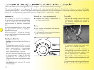 CONSELHOS ANTIPOLUIÇÃO, ECONOMIA DE COMBUSTÍVEL, CONDUÇÃO
A Renault contribui ativamente para a redução dos gases poluentes e a economia de energia.
Pela sua concepção, pelas suas regulagens de origem e pelo seu consumo moderado, o seu Renault está conforme as normas antipoluição
vigentes. Mas nem tudo a técnica pode resolver. O controle de emissão de gases poluentes e o controle de consumo do veículo dependem
também de você. Esteja sempre atento à forma como dirige, utiliza e cuida de seu veículo.


Manutenção                                     Filtro de ar e Filtro de combustível          Condução
Mande efetuar as revisões e as regulagens      • Um filtro sujo diminui o rendimento. É      • Em lugar de aquecer o motor com o veí-
de seu veículo no seu Concessionário Re-         necessário substituí-lo.                      culo parado, conduza sem pressa até
nault, de acordo com as instruções conti-                                                      que ele atinja a temperatura normal de
das no manual de "Garantia e Manuten-                                                          funcionamento.
ção".
                                              Pneus
Ali você disporá de todos os meios mate-
riais que permitem garantir as regulagens     • Uma pressão insuficiente pode aumen-
originais do veículo.                           tar o consumo.

Nunca esqueça que a emissão de gases po-      • A utilização de pneus não preconizados
luentes está diretamente ligada ao consu-       pode aumentar o consumo.
mo de combustível.

Regulagens do motor
• ignição: não necessita de nenhuma re-
  gulagem.
• Velas: para alcançar as melhores condi-                                                    • A condução "desportiva" custa caro;
  ções de consumo, rendimento e presta-                                                        prefira uma condução moderada.
  ções, é imprescindível o respeito rigo-
                                                                                             • Freie o menos possível, avaliando co-
  roso das especificações estabelecidas
                                                                                               rretamente a distância que o separa de
  pelos nossos Serviços Técnicos.
                                                                                               um obstáculo ou curva; muitas vezes,
  Em caso de substituição das velas, utili-                                                    bastará apenas aliviar o acelerador.
  ze as marcas, tipos e folgas de eletrodos
                                                                                             • Nas relações intermediárias, não faça
  especificados para o motor de seu veí-
                                                                                               subir demasiadamente a rotação do mo-
  culo. Consulte o seu Concessionário Re-
                                                                                               tor.
  nault.
                                                                                             Utilize sempre a relação de marcha mais
• Marcha lenta: não necessita de nenhu-
                                                                                             elevada possível, mas sem forçar o motor.
  ma regulagem.

2.04
 