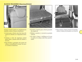 BANCO TRASEIRO (funcionalidade)




                                                                                                 3

                                             1                                                   4



                                                 2


O banco traseiro pode ser completamente              • Levante o assento para a frente puxando       • Para manter o banco traseiro levantado,
rebatido contra os bancos dianteiros:                  das argolas 2.                                  utilize o elástico 4, fixando-o no local 3.
• Acione para a frente uma das duas ala-             • Rebata o assento e o encosto na posição
  vancas 1 à direita ou à esquerda do ban-             vertical.
  co.
                                                     • Ao repor o banco, certifique-se de que
• Coloque o cinto de segurança central                 os apoios de cabeça estão bem posicio-
  plano sobre o assento antes de rebater o             nados
  encosto.
• Para facilitar a passagem dos apoios de
  cabeça, aconselhamos avançar um pou-
  co os bancos dianteiros.




                                                                                                                                             3.13
 