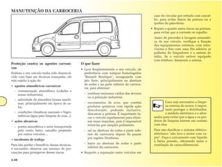 MANUTENÇÃO DA CARROCERIA
                                                                                              caso de circular por estrada com cascal-
                                                                                              ho, para evitar danos da pintura ou a
                                                                                              quebra do pára-brisa.
                                                                                            • Repare o quanto antes riscos na pintura,
                                                                                              para evitar que a corrosão se espalhe.
                                                                                              Antes de proceder à lavagem automáti-
                                                                                              ca de seu veículo, verifique a fixação
                                                                                              dos equipamentos externos, com retro-
                                                                                              visores e fixe com uma fita adesiva as
                                                                                              palhetas do limpadores e a antena do
                                                                                              rádio. Se o veículo estiver equipado
                                                                                              com telefone, desmonte a antena.
Proteção contra os agentes corrosi-            O que fazer
vos                                            • Lave freqüentemente o seu veículo, de
Embora o seu veículo tenha sido desenvol-        preferência com xampus homologados
vido com base em técnicas avançadas, ele         "Renault Boutique", enxaguando com
está sujeito à ação de:                          jato forte, principalmente na abertura
                                                 de rodas e na parte inferior da carroce-
• agentes atmosféricos corrosivos
                                                 ria, para eliminar:
  - contaminação atmosférica (cidades e
    zonas industriais),                          - resíduos resinosos caídos das árvores
                                                   ou a poluição industrial.
  - salinidade da atmosfera (zonas maríti-
    mas, principalmente em época de ca-          - excrementos de aves, que contêm                   Caso seja necessário a limpe-
    lor,                                           produtos químicos com rápida ação                 za externa do motor, é impor-
                                                   descolorante, podendo inclusive,                  tante proteger o distribuidor,
  - condições climáticas sazonais e higro-                                                           o módulo eletrônico e o alter-
                                                   descascar a pintura. É importante la-
    métricas (água para limpeza de ruas...).                                                  nador para evitar que a água e os pro-
                                                   var o veículo rapidamente para elimi-
• ações abrasivas                                  nar essas manchas, pois é impossível       dutos de limpeza entrem em contato
                                                   retirá-las por simples polimento.          com eles.
  - poeira atmosférica e areia transportada
    pelo vento, barro, cascalho projetado        - sal na abertura de rodas e parte infe-     Para não danificar o sistema elétrico-
    por outros veículos....                        rior da carroceria depois de passar        eletrônico "não lave o motor com va-
                                                   por regiões litorâneas.                    por". Faça-o unicamente com líquido
• incidentes de tráfego
                                                                                              a baixa pressão, obturando antes a
                                                 - barro na abertura de rodas e parte         ventilação da caixa-diferencial.
Para não perder o benefício dessas técnicas,
                                                   inferior da carroceria.
é necessário observar um mínimo de pre-
cauções para proteger-se desses riscos.        • Respeite a separação entre veículos em

4.08
 