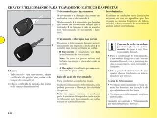 CHAVES E TELECOMANDO PARA TRAVAMENTO ELÉTRICO DAS PORTAS
                                                Telecomando para travamento                  Interferências
                                                O travamento e a liberação das portas são    Conforme as condições locais (instalações
                                            1   realizados com o telecomando 1.              externas ou uso de aparelhos que fun-
                                                                                             cionam na mesma freqüência do teleco-
                                                O telecomando 1 é alimentado por baterias
                                                                                             mando), o funcionamento do telecomando
                                            2   que devem ser substituídas sempre que o
                                                                                             poderá sofrer interferências.
                                                indicador 2 de baterias já não se acender
                                                (ver "Telecomando de travamento - bate-
                                                rias").

                                                Travamento - liberação das portas
                                                Pressione o telecomando durante aproxi-
                                                                                                       Em caso de perda, ou se dese-
                                            3   madamente um segundo (o indicador 2 se
                                                                                                       jar outra chave ou teleco-
                                                acende) para travar ou liberar as portas.
                                                                                                       mando, dirija-se a um Con-
                                                - O travamento é visualizado por dois                  cessionário Renault.
                                                  acendimentos do pisca-alerta.
                                                                                              • Para a substituição do telecomando,
                                                  Nota: Se uma das portas estiver mal           é necessário dirigir-se a um Conces-
                                                  fechada ou aberta, o pisca-alerta não se      sionário Renault, com o veículo e to-
                                                  acende.                                       das as suas chaves, para sintonizar o
                                                                                                conjunto.
                                                - A liberação é visualizada por um acen-
Chaves                                            dimento do pisca-alerta.                    • Não é possível utilizar mais do que
                                                                                                quatro chaves (incluindo os teleco-
1 Telecomando para travamento, chave
                                                Raio de ação do telecomando                     mandos) por veículo.
  codificada de ignição, das portas, e do
  tanque de combustível.                        Varia conforme as condições locais.           Avaria do Telecomando:
3 Chave codificada de ignição, das portas       Cuidado ao manusear o telecomando, pois       • Verifique periodicamente o bom es-
  e do tanque de combustível.                   poderá provocar a liberação involuntária        tado das baterias: sua duração é de
                                                das portas.                                     aproximadamente dois anos.
                                                Nota: em alguns veículos, se nenhuma          • Verifique se o telecomando está bem
                                                porta é aberta em 30 segundos, após a ação      sintonizado.
                                                de liberação pelo telecomando, as portas
                                                travam-se automaticamente.                    Consulte no capítulo 5: "Telecomando
                                                                                              por radiofreqüência: Baterias".



1.02
 