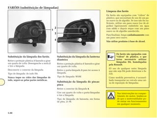 FARÓIS (substituição de lâmpadas)
                                                                                                      Limpeza dos faróis
                                                                                                      Os faróis são equipados com "vidros" de
                                                                                                      plástico, que necessitam do uso de um pa-
                                                                                                      no suave ou de algodão. Se isso não for su-
                                                                                                      ficiente, utilize um pano suave (ou de al-
                                                                                                      godão) ligeiramente embebido em água
                                                   2                                                  com sabão e depois seque com um pano
                                               1                                                      suave ou de algodão umedecido.
                                                   3
                                                                                                      Para finalizar, limpe cuidadosamente com
                                                                                                      um pano seco suave.
                                                   4                                                  Não utilize produtos à base de álcool.




                                                                                                               Os faróis são equipados com
Substituição da lâmpada dos faróis.                    Substituição da lâmpada da lanterna                     "vidros" de plástico, o que
                                                       dianteira                                               torna necessário utilizar
Retire a proteção plástica 1 fazendo-a girar
                                                                                                               lâmpadas H4, homologadas
um quarto de volta. Desenganche a mola 2               Retire a proteção plástica 1 fazendo-a girar     pela Renault.
e tire a lâmpada.                                      um quarto de volta.
                                                                                                        (O uso de qualquer outra lâmpada
Desconecte o conector da lâmpada.                      Retire o porta-lâmpada 3 para ter acesso à       que não seja H4 pode deteriorar o fa-
Tipo de lâmpada: de iodo H4.                           lâmpada.                                         rol).
Nunca toque no vidro das lâmpadas de                   Tipo de lâmpada: W5W.                            Como medida preventiva, é aconsel-
iodo, segure-as pelas partes metálicas.                                                                 hado transportar no veículo uma cai-
                                                       Substituição da lâmpada do piscas-               xa de reposição de lâmpadas.
                                                       pisca
                                                       Retire o conector da lâmpada 4.
                                                       Gire um quarto de volta o porta-lâmpadas                 Nas intervenções no compar-
                                                       e tire a lâmpada.                                        timento do motor, lembre-se
                                                       Tipo de lâmpada: de baioneta, em forma                   de que o motoventilador po-
                                                       de pêra, 21 W.                                           de entrar em funcionamento
                                                                                                                em qualquer momento.



5.08
 