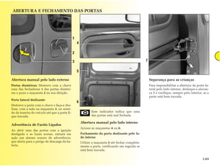 ABERTURA E FECHAMENTO DAS PORTAS




                                                1
                                                    4

                                                2

                                                3                                                   7

                                                    5

Abertura manual pelo lado externo                                                                       Segurança para as crianças
Portas dianteiras: Destrave com a chave                                                                 Para impossibilitar a abertura da porta la-
uma das fechaduras 1 das portas diantei-                                                                teral pelo lado interno, desloque a alavan-
ras e puxe a maçaneta 2 na sua direção.                                                                 ca 7 e verifique, sempre pelo interior, se a
                                                                                                        porta está bem travada.
Porta lateral deslizante
                                                    6
Destrave a porta com a chave e faça-a des-
lizar, com a mão na maçaneta 3, no senti-
do da traseira do veículo até que a porta fi-                  Esse indicador indica que uma
que travada.                                                   das portas está mal fechada.

                                                        Abertura manual pelo lado interno
Advertência de Faróis Ligados
                                                        Acione as maçanetas 4 ou 6.
Ao abrir uma das portas com a ignição
desligada e as luzes acesas, entrará em                 Fechamento da porta deslizante pelo la-
ação um alarme sonoro de advertência,                   do interno
que alerta para o perigo de descarga da ba-             Utilize a maçaneta 5 até fechar completa-
teria.                                                  mente a porta, verificando em seguida se
                                                        está bem travada.

                                                                                                                                               1.03
 