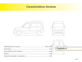 Características técnicas




Identificação do veículo ............................................................. 6.02 a 6.04
Dimensões ............................................................................................. 6.05      Capítulo 6
Características dos motores .................................................................. 6.06
Massas ................................................................................................... 6.07
Peças de reposição e reparações ........................................................... 6.08

                                                                                                                               6.01
 