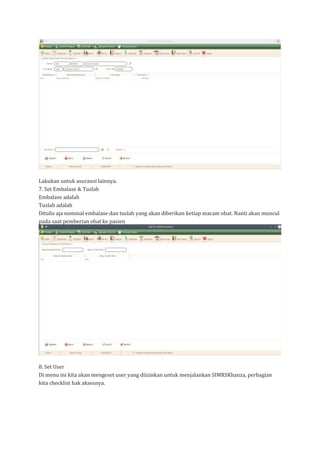 Lakukan untuk asuransi lainnya.
7. Set Embalase & Tuslah
Embalase adalah
Tuslah adalah
Ditulis aja nominal embalase dan tuslah yang akan diberikan ketiap macam obat. Nanti akan muncul
pada saat pemberian obat ke pasien
8. Set User
Di menu ini kita akan mengeset user yang diizinkan untuk menjalankan SIMRSKhanza, perbagian
kita checklist hak aksesnya.
 