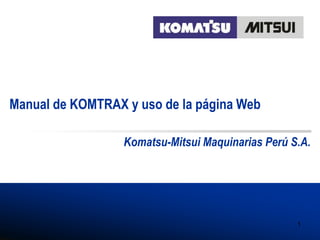 Komatsu-MitsuiMaquinariasPerúS.A.
Manual de KOMTRAX y uso de la página Web
Komatsu-Mitsui Maquinarias Perú S.A.
1
 