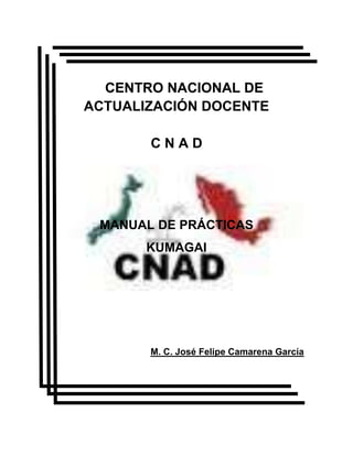 CENTRO NACIONAL DE
ACTUALIZACIÓN DOCENTE
CNAD

MANUAL DE PRÁCTICAS
KUMAGAI

M. C. José Felipe Camarena García

 