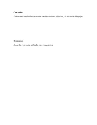 Conclusión

Escribir una conclusión con base en las observaciones, objetivos y la discusión del equipo.




Referencias

Anotar las referencias utilizadas para esta práctica.
 
