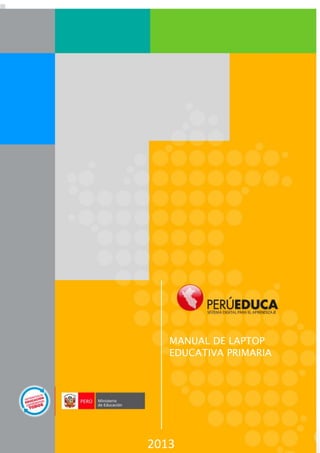 1




                                                  MANUAL DE LAPTOP
                                                  EDUCATIVA PRIMARIA




PERÚEDUCA - SISTEMA DIGITAL PARA EL APRENDIZAJE
2012
                                         2013
 