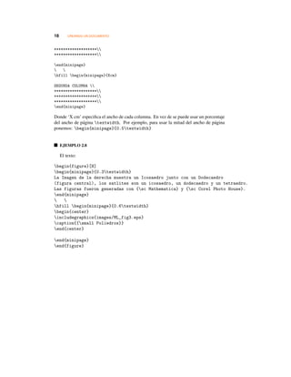 18 CREANDO UN DOCUMENTO
*******************
*******************
end{minipage}
 
hfill begin{minipage}{Xcm}
SEGUNDA COLUMNA 
*******************
*******************
*******************
end{minipage}
Donde ‘X cm’ especiﬁca el ancho de cada columna. En vez de se puede usar un porcentaje
del ancho de página textwidth. Por ejemplo, para usar la mitad del ancho de página
ponemos: begin{minipage}{0.5textwidth}
EJEMPLO 2.8
El texto:
begin{figure}[H]
begin{minipage}{0.3textwidth}
La Imagen de la derecha muestra un Icosaedro junto con un Dodecaedro
(figura central), los satlites son un icosaedro, un dodecaedro y un tetraedro.
Las figuras fueron generadas con {sc Mathematica} y {sc Corel Photo House}.
end{minipage}
 
hfill begin{minipage}{0.6textwidth}
begin{center}
includegraphics{images/ML_fig3.eps}
caption{{small Poliedros}}
end{center}
end{minipage}
end{figure}
 