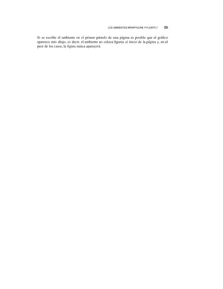 LOS AMBIENTES WRAPFIGURE Y FLOATFLT 55
Si se escribe el ambiente en el primer párrafo de una página es posible que el gráﬁco
aparezca más abajo, es decir, el ambiente no coloca ﬁguras al inicio de la página y, en el
peor de los casos, la ﬁgura nunca aparecerá.
 