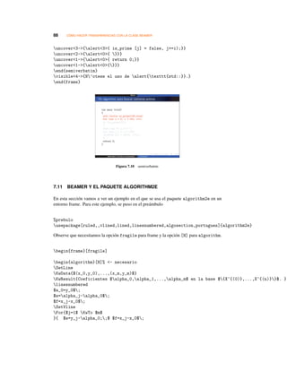 88 CÓMO HACER TRANSPARENCIAS CON LA CLASE BEAMER
uncover3-{alert3{ is_prime [j] = false, j+=i);}}
uncover2-{alert0{ }}}
uncover1-{alert0{ return 0;}}
uncover1-{alert0{}}}
end{semiverbatim}
visible4-{N’otese el uso de alert{texttt{std::}}.}
end{frame}
Figura 7.10 semiverbatim
7.11 BEAMER Y EL PAQUETE ALGORITHM2E
En esta sección vamos a ver un ejemplo en el que se usa el paquete algorithm2e en un
entorno frame. Para este ejemplo, se puso en el preámbulo
%prebulo
usepackage[ruled,,vlined,lined,linesnumbered,algosection,portugues]{algorithm2e}
Observe que necesitamos la opción fragile para frame y la opción [H] para algorithm.
begin{frame}[fragile]
begin{algorithm}[H]% - necesario
SetLine
KwData{$(x_0,y_0),...,(x_m,y_m)$}
KwResult{Coeficientes $alpha_0,alpha_1,...,alpha_m$ en la base ${X^{(0)},...,X^{(n)}}$. }
linesnumbered
$a_0=y_0$;
$s=alpha_j-alpha_0$;
$f=x_j-x_0$;
SetVline
For{$j=1$ KwTo $m$
}{ $s=y_j-alpha_0;;$ $f=x_j-x_0$;
 