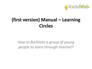 (first version) Manual – Learning
Circles
How to facilitate a group of young
people to learn through Internet?

 