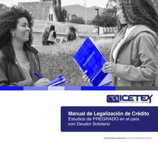 Manual de Legalización de Crédito
Estudios de PREGRADO en el país
con Deudor Solidario
Fecha de actualización: 25 de noviembre de 2015
 