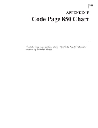 The following pages contains charts of the Code Page 850 character
set used by the Zebra printers.
355
APPENDIX F
Code Page 850 Chart
 