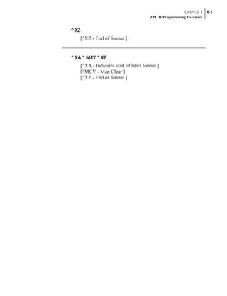 ^XZ
[^XZ - End of format.]
^XA^MCY^XZ
[^XA - Indicates start of label format.]
[^MCY - Map Clear ]
[^XZ - End of format.]
CHAPTER 4 61
ZPL II Programming Exercises
 