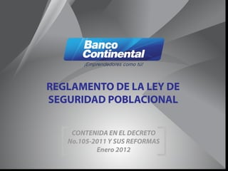 ¡Emprendedores como tú!



REGLAMENTO DE LA LEY DE
SEGURIDAD POBLACIONAL

    CONTENIDA EN EL DECRETO
   No.105-2011 Y SUS REFORMAS
           Enero 2012
 