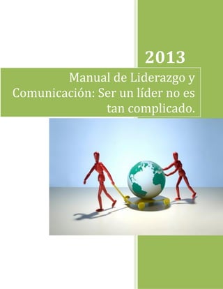 2013
Manual de Liderazgo y
Comunicación: Ser un líder no es
tan complicado.

 