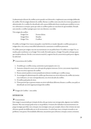 A administração eficiente do conflito ocorre quando você desenvolve e implementa uma estratégia deliberada
de conflito. Há três estágios distintos de conflito. Retrate o conflito como uma série de eventos que podem ser
administrados. Se o conflito for identificado cedo e passos deliberados forem tomados para modificar os even-
tos e administrar as emoções, quase que todos os conflitos podem ser uma fonte de oportunidades. Deixado
sem controle, o conflito é perigoso para você, seus diretores e seu clube.
Três estágios do conflito:
             Estágio Um:               Eventos diários
             Estágio Dois:             Desafios
             Estágio Três:             Conflitos

O conflito no Estágio Um é menos ameaçador e mais fácil de ser tratado. Quando o conflito passa para os
estágios dois e três, torna-se mais difícil administrá-lo e aumentam os malefícios potenciais.
O conflito passas por estágios, mas não necessariamente em um padrão linear. O conflito no estágio Um, na
manhã, pode transformar-se no Estágio Três à tarde. De modo oposto, o Estágio Três pode se dissipar quase
que inexplicavelmente. Devido a essa natureza mutável, a seguinte lista de características pode prover alguma
luz adicional:

    Características do Conflito

   1. À medida que o conflito avança, aumentam as preocupações com o eu.
   2. Aumenta o desejo de vencer com a elevação dos próprios interesses. Livrar a cara assume importância
      maior nos níveis superiores do conflito.
   3. Pessoas amáveis podem se tornar prejudiciais às demais à medida que o conflito avança.
   4. As estratégias de administração do conflito que funcionam nos níveis inferiores do conflito são muitas
      vezes ineficazes e, às vezes contraproducentes, nos níveis elevados do conflito.
   5. O conflito pode pular de níveis.
   6. É bem provável que as pessoas estejam em níveis individuais diferentes durante o conflito, mas pode ser
      identificado um nível organizacional geral do conflito.


    Estágios do Conflito – uma análise

ESTÁGIO UM

     Características:
Este estágio é caracterizado por irritações do dia a dia que muitas vezes são ignoradas, algumas vezes indefini-
damente. Mas uma irritação pode tornar-se um problema. A maioria dos indivíduos inconscientemente em-
prega estratégias para lidar com a situação, mas estratégias como, por exemplo, tolerar o fato irritante são mais
eficientes quando são deliberadas em vez de inconscientes. A variável que causa a irritação tornando-se um
problema é uma pessoa. Personalidades diferentes, mecanismos para enfrentar a situação, eventos constantes


                                                                                                                    28
 