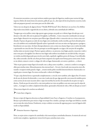 Os materiais necessários a esta seção incluem madeira para tipos de fogueiras, madeira para varetas de fogo,
isqueiro, fósforo de metal, lentes de aumento, palha de aço, etc., dois tipos de kits de primeiros socorros, inclu-
indo um pequeno pessoal e um maior para uso do clube todo.

Talvez isso nos desperte de alguma forma? “Nimble Will Nomad” (M. J. Eberhart) em seu livro Ten Million
Steps inclui notas desde o segundo dia em seu diário, cobrindo uma caminhada de 6.400 km.:

“Imagino que seria melhor comer algo quente agora, porque este pode ser o último lugar elevado que verei
durante o dia todo. [Ele está no pântano Everglades, na Flórida] ... Com o macarrão cozinhando em meu pe-
queno fogão, distanciei-me um pouco para filtrar água. Quando voltei, o macarrão não era a única coisa cozi-
nhando. O pouco de grama ao redor de meu fogão está cozinhando, minha mochila, que havia deixado próxi-
mo a ele também está cozinhando! Quando nylon é queimado você tem em mãos um fogo quente e perigoso...
literalmente em suas mãos. Ao bater desesperadamente com as mãos nas chamas fiquei com o nylon derretido
e queimando em cima de mim. Dei um pontapé na mochila jogando-a na água e dei um jeito de mergulhar
minhas mãos ao mesmo tempo. Pisoteei a grama ardente e, no processo, meu fogão, panela e macarrão e tudo o
mais voou para o Everglades! Ao observar meu fogão indo embora incendiado em um lado da ilha, virei para
ver minha mochila disparando para trás do outro lado, expelindo vagalhões pretos de fumaça. Com dificulda-
des, voltei correndo e dei-lhe um chute por baixo enquanto ela expelia mais fumaça preta contra mim. Então
eu me afastei, comecei a tossir e a ofegar, de volto ao lugar chamuscado, caí contra o pinheiro ... e chorei.
“Não sei por quanto tempo fiquei ali sentado com a cabeça entre os joelhos ... comecei a conferir os estragos e
olhei para minhas mãos. Miraculosamente elas estavam bem! ... Fui até o local onde meu macarrão estava flu-
tuando e recuperei minha panela e fogão ... arrastei minha pobre mochila lamentavelmente chamuscada e en-
sopada para o mesmo lugar. Eu estava encharcado e coberto de fuligem.
“Vi que a alça direita havia se queimado completamente e a tira de couro também, salvo alguns fios. O conteú-
do do saco de dormir foi destruído e o saco não é nada mais do que algo parecido com massa de modelar preto
como carvão. Já não mais necessito abrir o zíper da mochila; há um furo do tamanho de um pires no topo à
direita... Perdi um par de meias de lã, e não mais poderei ser visto em publico com meu outro par de calças de
nylon ... Carreguei no ombro a deplorável desordem, apontando a bússola de volta a 360, em direção ao norte”.
(Doze meses depois ele concluiu sua odisséia!)

    Como fazer a fogueira

Reveja os tipos de fogueiras descritas na Especialidade Como Fazer a Fogueira e Cozinhar no Acampamento.
Reveja os procedimentos para iniciar o fogo em tempo frio e úmido, e pratique atear fogo sem fósforos, usando
um ou mais das várias formas. Finalmente, reveja e enfatize as normas de segurança para o uso de fogueira deli-
neado na Especialidade.

     Primeiros Socorros e Segurança

Note, na seção acima a respeito de caminhada, o kit essencial para caminhadas distantes. A maioria de nós terá
um kit mais completo, e igualmente iremos levá-lo para caminhas mais curtas.



                                                                                                                      61
 
