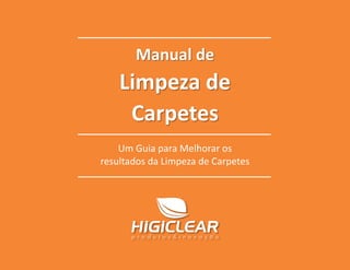 Manual de Limpeza de Carpetes
Compartilhe 0www.higiclear.com.br - 0800 006 4747
Manual de
Limpeza de
Carpetes
Um Guia para Melhorar os
resultados da Limpeza de Carpetes
 