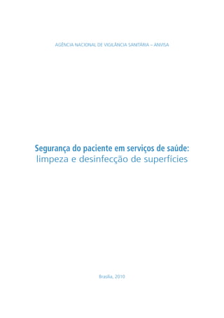AGÊNCIA NACIONAL DE VIGILÂNCIA SANITÁRIA – ANVISA




Segurança do paciente em serviços de saúde:
limpeza e desinfecção de superfícies




                       Brasília, 2010
 