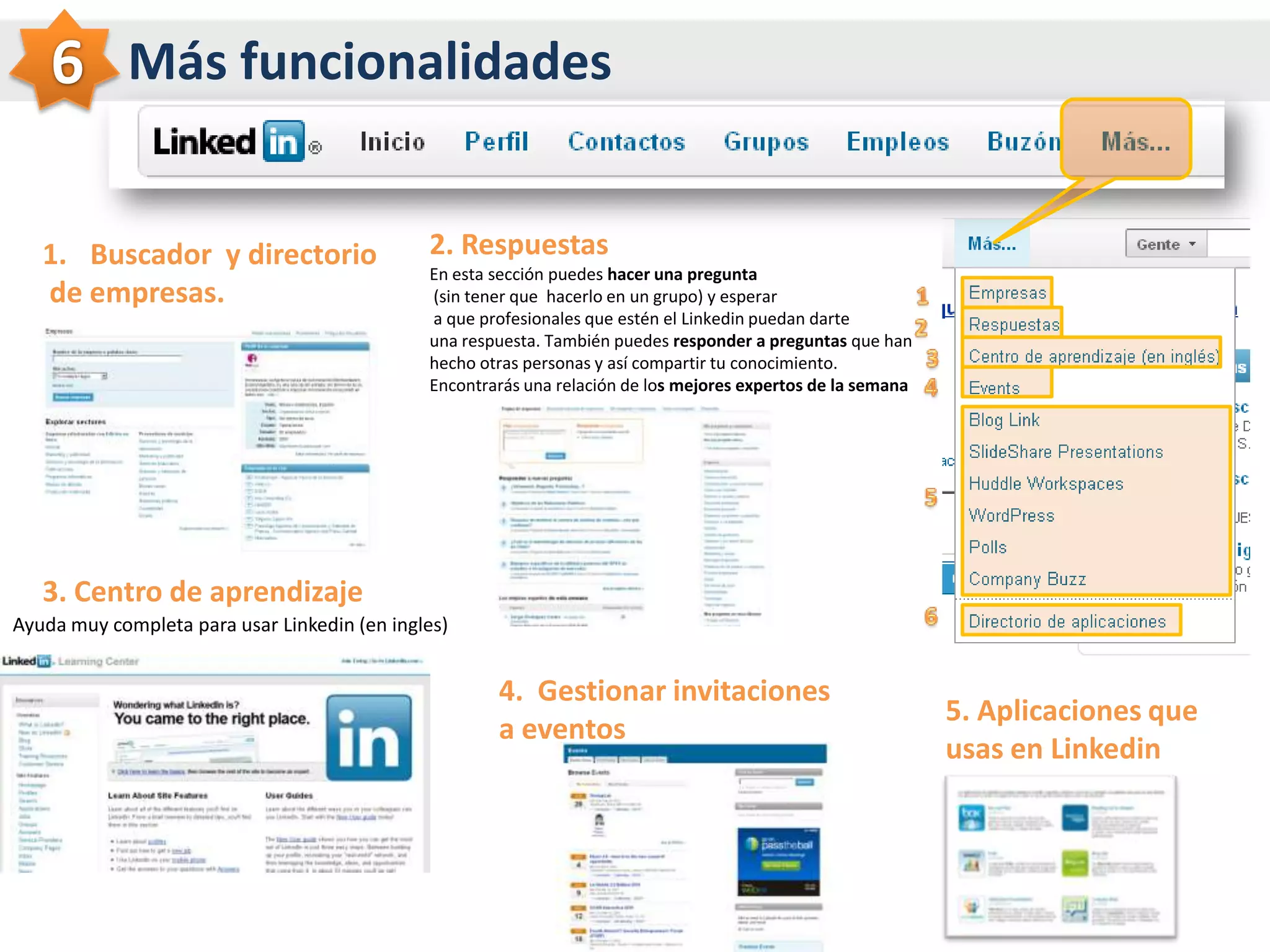          Tu buzón de tareas y mensajes1.TareasTodos los tipos de mensajes (invitaciones, inmail, presents,etc..)que quedan por gestionar y están52.MensajesTodos los mensajes  que has recibido13.Mensajes inMailMensajes /emails con muchas posibilidades- sólo en cuenta premiun (más info)234564.PresentacionesLas presentaciones de personas que te han hecho (más info)78910115. InvitacionesLas distintas invitaciones (a grupos, eventos,etc) que te han hecho7. Preguntas y respuestasTodos las preguntas que te han hecho y  has hecho y sus respuestas9. RecomendacionesTodas las recomendaciones que te han hecho y/o te han pedido hacer6. PerfilesLos perfiles que te han sugerido otras personas para que añadas a tu red.8. EmpleosTodos los mensajes relacionados con empleo10. Mensajes de grupoTodos los mensajes que se han lanzado en tus grupos11. Invitaciones de grupoTodos las invitaciones a grupos que has recibido