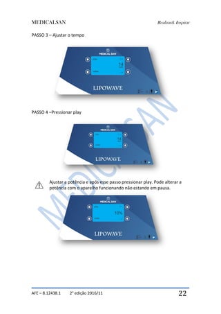 MEDICALSAN Realizar& Inspirar
AFE – 8.12438.1 2° edição 2016/11 22
PASSO 3 – Ajustar o tempo
PASSO 4 –Pressionar play
Ajustar a potência e após esse passo pressionar play. Pode alterar a
potência com o aparelho funcionando não estando em pausa.
 