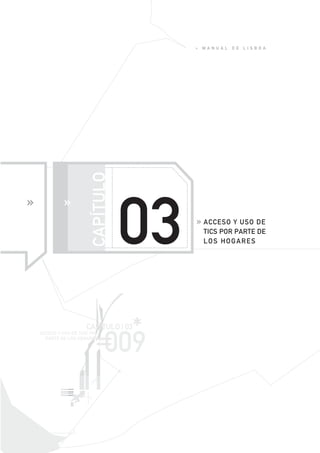 »   MAN UAL   DE   L ISBOA




                      CAPÍTULO




                                 03       ACCESO Y USO DE
                                          TICS POR PARTE DE
                                          LOS HOGARES




ACCESO Y USO DE TICS POR
  PARTE DE LOS HOGARES       *
                   CAPITULO | 03

                           009
 