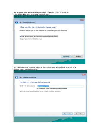 a)si aparece esta ventana debemos elegir USAR EL CONTROLADOR
PREVIAMENTE INSTALADO y SUIGUIENTE




9.-En esta ventana deberas nombrar un nombre para la impresora y decidir si la
quieres como predeterminada
 