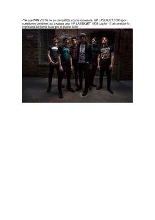 -YA que WIN VISTA no es compatible con la impresora HP LASERJET 1000 (por
cuestiones del driver) se insalara una “HP LASERJET 1000 (copiar 1)” al conectar la
impresora de forma fisica por el puerto USB
 