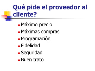 Qué pide el proveedor al
cliente?
 Máximo precio
 Máximas compras
 Programación
 Fidelidad
 Seguridad
 Buen trato
 