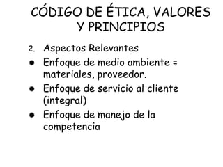 CÓDIGO DE ÉTICA, VALORES
Y PRINCIPIOS
2. Aspectos Relevantes
 Enfoque de medio ambiente =
materiales, proveedor.
 Enfoque de servicio al cliente
(integral)
 Enfoque de manejo de la
competencia
 