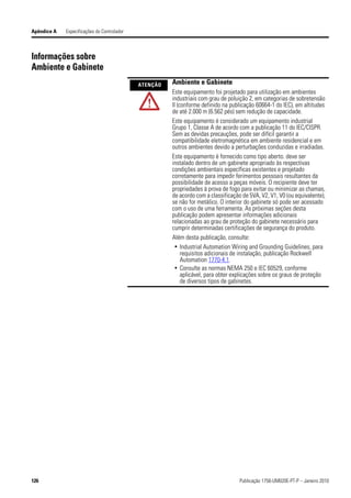 Apêndice A   Especificações do Controlador



Informações sobre
Ambiente e Gabinete
                                             ATENÇÃO   Ambiente e Gabinete
                                                       Este equipamento foi projetado para utilização em ambientes
                                                       industriais com grau de poluição 2, em categorias de sobretensão
                                                       II (conforme definido na publicação 60664-1 do IEC), em altitudes
                                                       de até 2.000 m (6.562 pés) sem redução de capacidade.
                                                       Este equipamento é considerado um equipamento industrial
                                                       Grupo 1, Classe A de acordo com a publicação 11 do IEC/CISPR.
                                                       Sem as devidas precauções, pode ser difícil garantir a
                                                       compatibilidade eletromagnética em ambiente residencial e em
                                                       outros ambientes devido a perturbações conduzidas e irradiadas.
                                                       Este equipamento é fornecido como tipo aberto. deve ser
                                                       instalado dentro de um gabinete apropriado às respectivas
                                                       condições ambientais específicas existentes e projetado
                                                       corretamente para impedir ferimentos pessoais resultantes da
                                                       possibilidade de acesso a peças móveis. O recipiente deve ter
                                                       propriedades à prova de fogo para evitar ou minimizar as chamas,
                                                       de acordo com a classificação de 5VA, V2, V1, V0 (ou equivalente),
                                                       se não for metálico. O interior do gabinete só pode ser acessado
                                                       com o uso de uma ferramenta. As próximas seções desta
                                                       publicação podem apresentar informações adicionais
                                                       relacionadas ao grau de proteção do gabinete necessário para
                                                       cumprir determinadas certificações de segurança do produto.
                                                       Além desta publicação, consulte:
                                                        • Industrial Automation Wiring and Grounding Guidelines, para
                                                            requisitos adicionais de instalação, publicação Rockwell
                                                            Automation 1770-4.1.
                                                        • Consulte as normas NEMA 250 e IEC 60529, conforme
                                                            aplicável, para obter explicações sobre os graus de proteção
                                                            de diversos tipos de gabinetes.




126                                                                                 Publicação 1756-UM020E-PT-P – Janeiro 2010
 