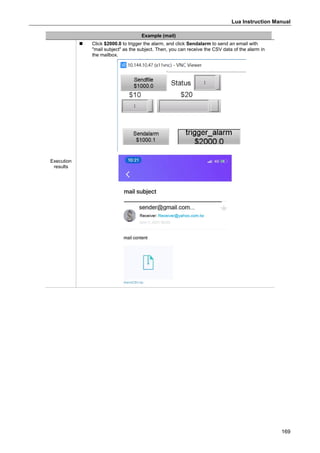 Lua Instruction Manual
169
Example (mail)
Execution
results
 Click $2000.0 to trigger the alarm, and click Sendalarm to send an email with
"mail subject" as the subject. Then, you can receive the CSV data of the alarm in
the mailbox.
 