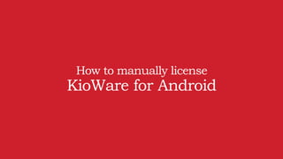 How to manually license
KioWare for Android
 