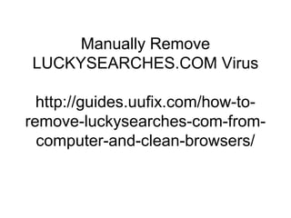 Manually Remove
LUCKYSEARCHES.COM Virus
http://guides.uufix.com/how-to-
remove-luckysearches-com-from-
computer-and-clean-browsers/
 