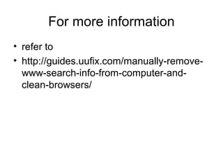 For more information
• refer to
• http://guides.uufix.com/manually-remove-
www-search-info-from-computer-and-
clean-browsers/
 