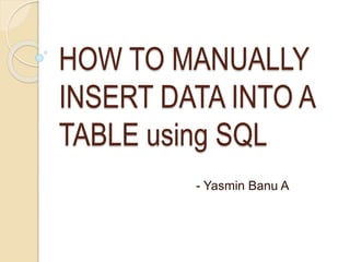 HOW TO MANUALLY
INSERT DATA INTO A
TABLE using SQL
- Yasmin Banu A
 