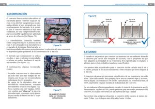 72 MANUAL DE CONSTRUCCIÓN PARA MAESTROS DE OBRA MANUAL DE CONSTRUCCIÓN PARA MAESTROS DE OBRA 73
3.5 COMPACTACIÓN
El concreto fresco recién colocado en el
encofrado puede contener espacios va-
cíos en su interior (cangrejeras), ocasio-
nadas debido al aire atrapado por éste
en el momento del vaciado. Si se permi-
te que el concreto endurezca bajo esta
condición, no será completamente com-
pacto; será débil y pobremente adherido
al acero de refuerzo (Ver figura 70).
La consolidación, conocida también
como compactación, es el proceso por el
cual el aire atrapado en la mezcla fresca
es sacado de la misma. Para lograrlo se
han desarrollado diferentes procedimientos. La elección del más convenien-
te dependerá principalmente de la consistencia de la mezcla.
El método que comúnmente se utiliza
en obra, y que es el más recomendado,
es el que se realiza mediante el uso de
un vibrador (Ver figura 71).
A continuación, algunas recomenda-
ciones:
- No debe concentrarse la vibración en
un solo sitio por más tiempo del ne-
cesario, por lo que se recomienda no
sobrepasar los 10 segundos.
- La aguja de la vibradora debe ser
introducida verticalmente, evitando
movimientos bruscos (Ver figura 72).
- Si no cuentas con este equipo, enton-
ces tendrás que “chucear” la mezcla,
introduciendo y sacando verticalmen-
te una varilla de fierro liso de ½” repe-
tidamente.
Figura 70
¡INCORRECTO!
La aguja esta inclinada
¡CORRECTO!
La aguja esta ingresando
verticalmente
Aguja de
vibradora
Aguja de
vibradora
3.6 CURADO
El curado es un proceso que consiste en mantener en un ambiente húmedo
el concreto por varios días después del vaciado, con el propósito de que
éste adquiera la totalidad de su resistencia (f’c) especificada en el plano y
además para evitar probables rajaduras superficiales.
Los agentes más perjudiciales para el concreto recién vaciado son el sol y
el viento, porque lo secan excesivamente. Debe evitarse que estos lleguen a
la mezcla.
El concreto alcanza un porcentaje significativo de su resistencia tan sólo
a los 7 días del vaciado. Por ejemplo, si se usa un cemento tipo I, su resis-
tencia llegará a la semana al 70% del f’c especificado. Su resistencia final, al
100%, dependerá en gran medida de la humedad del concreto.
De no realizarse el correspondiente curado, el resto de la resistencia que le
falta adquirir, es decir el 30%, puede perderse por un secado prematuro del
concreto, lo cual lo convertiría en un material de baja calidad.
Para evitar esta peligrosa situación, el concreto debe curarse al menos du-
rante 7 días, y en trabajos más delicados, hasta 14 días.
Figura 71
La aguja del vibrador
debe ser introducida
verticalmente.
Figura 72
 