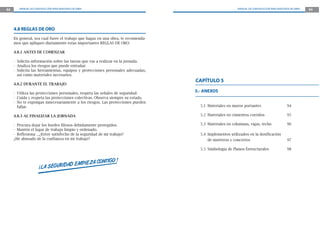 92 MANUAL DE CONSTRUCCIÓN PARA MAESTROS DE OBRA MANUAL DE CONSTRUCCIÓN PARA MAESTROS DE OBRA 93
5.- ANEXOS
5.1 Materiales en muros portantes 94
5.2 Materiales en cimientos corridos 95
5.3 Materiales en columnas, vigas, techo 96
5.4 Implementos utilizados en la dosificación
de morteros y concretos 97
5.5 Simbología de Planos Estructurales 98
CAPÍTULO 5
4.8 REGLAS DE ORO
En general, sea cual fuere el trabajo que hagas en una obra, te recomenda-
mos que apliques diariamente estas importantes REGLAS DE ORO:
4.8.1 ANTES DE COMENZAR
- Solicita información sobre las tareas que vas a realizar en la jornada.
- Analiza los riesgos que puede entrañar.
- Solicita las herramientas, equipos y protecciones personales adecuadas,
así como materiales necesarios.
4.8.2 DURANTE EL TRABAJO
- Utiliza las protecciones personales, respeta las señales de seguridad.
- Cuida y respeta las protecciones colectivas. Observa siempre su estado.
- No te expongas innecesariamente a los riesgos. Las protecciones pueden
fallar.
4.8.3 AL FINALIZAR LA JORNADA
- Procura dejar los bordes filosos debidamente protegidos.
- Mantén el lugar de trabajo limpio y ordenado.
- Reflexiona ...¿Estoy satisfecho de la seguridad de mi trabajo?
¿He abusado de la confianza en mi trabajo?
 