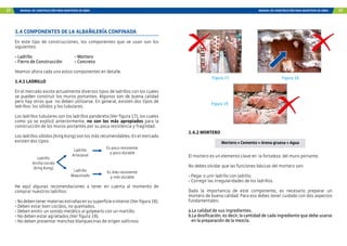 22 MANUAL DE CONSTRUCCIÓN PARA MAESTROS DE OBRA MANUAL DE CONSTRUCCIÓN PARA MAESTROS DE OBRA 23
1.4 COMPONENTES DE LA ALBAÑILERÍA CONFINADA
En este tipo de construcciones, los componentes que se usan son los
siguientes:
- Ladrillo			 - Mortero
- Fierro de Construcción	 - Concreto
Veamos ahora cada uno estos componentes en detalle.
1.4.1 LADRILLO
En el mercado existe actualmente diversos tipos de ladrillos con los cuales
se pueden construir los muros portantes. Algunos son de buena calidad
pero hay otros que no deben utilizarse. En general, existen dos tipos de
ladrillos: los sólidos y los tubulares.
Los ladrillos tubulares son los ladrillos pandereta (Ver figura 17), los cuales
como ya se explicó anteriormente, no son los más apropiados para la
construcción de los muros portantes por su poca resistencia y fragilidad.
Los ladrillos sólidos (King Kong) son los más recomendables. En el mercado
existen dos tipos:
Ladrillo
Arcilla cocida
(King Kong)
Ladrillo
Artesanal
Ladrillo
Maquinado
Es más resistente
y más durable
Es poco resistente
y poco durable
He aquí algunas recomendaciones a tener en cuenta al momento de
comprar nuestros ladrillos:
-Nodebentenermateriasextrañasensusuperficieointerior(Verfigura18).
- Deben estar bien cocidos, no quemados.
- Deben emitir un sonido metálico al golpearlo con un martillo.
- No deben estar agrietados (Ver figura 19).
- No deben presentar manchas blanquecinas de origen salitroso.
1.4.2 MORTERO
El mortero es un elemento clave en la fortaleza del muro portante.
No debes olvidar que las funciones básicas del mortero son:
- Pegar o unir ladrillo con ladrillo.
- Corregir las irregularidades de los ladrillos.
Dada la importancia de este componente, es necesario preparar un
mortero de buena calidad. Para eso debes tener cuidado con dos aspectos
fundamentales:
a.La calidad de sus ingredientes.
b.La dosificación, es decir, la cantidad de cada ingrediente que debe usarse
en la preparación de la mezcla.
Figura 17
Figura 19
Figura 18
Mortero = Cemento + Arena gruesa + Agua
 