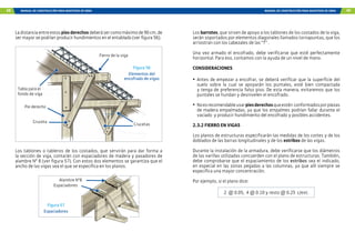 48 MANUAL DE CONSTRUCCIÓN PARA MAESTROS DE OBRA MANUAL DE CONSTRUCCIÓN PARA MAESTROS DE OBRA 49
Ladistanciaentreestospiesderechosdeberásercomomáximode90cm,de
ser mayor se podrían producir hundimientos en el entablado (ver figura 56).
Figura 56
Elementos del
encofrado de vigas
Fierro de la viga
Crucetas
Pie derecho
Cruceta
Tabla para el
fondo de viga
2”
3”
Los tablones o tableros de los costados, que servirán para dar forma a
la sección de viga, contarán con espaciadores de madera y pasadores de
alambre N° 8 (ver figura 57). Con estos dos elementos se garantiza que el
ancho de las vigas sea el que se especifica en los planos.
Figura 57
Espaciadores
Alambre N°8
Espaciadores
Los barrotes, que sirven de apoyo a los tablones de los costados de la viga,
serán soportados por elementos diagonales llamados tornapuntas, que los
arriostran con los cabezales de las “T” .
Una vez armado el encofrado, debe verificarse que esté perfectamente
horizontal. Para eso, contamos con la ayuda de un nivel de mano.
CONSIDERACIONES
•	Antes de empezar a encofrar, se deberá verificar que la superficie del
suelo sobre la cual se apoyarán los puntales, esté bien compactada
y tenga de preferencia falso piso. De esta manera, evitaremos que los
puntales se hundan y desnivelen el encofrado.
•	 Noesrecomendableusarpiesderechosqueestén conformadosporpiezas
de madera empalmadas, ya que los empalmes podrían fallar durante el
vaciado y producir hundimiento del encofrado y posibles accidentes.
2.3.2 FIERRO EN VIGAS
Los planos de estructuras especificarán las medidas de los cortes y de los
doblados de las barras longitudinales y de los estribos de las vigas.
Durante la instalación de la armadura, debe verificarse que los diámetros
de las varillas utilizadas concuerden con el plano de estructuras. También,
debe comprobarse que el espaciamiento de los estribos sea el indicado,
en especial en las zonas pegadas a las columnas, ya que allí siempre se
especifica una mayor concentración.
Por ejemplo, si el plano dice:
2 @ 0.05, 4 @ 0.10 y resto @ 0.25 c/ext.
 