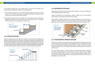 66 MANUAL DE CONSTRUCCIÓN PARA MAESTROS DE OBRA MANUAL DE CONSTRUCCIÓN PARA MAESTROS DE OBRA 67
Las escaleras pueden ser construidas dentro o fuera de la vivienda y las
condiciones que deberán cumplir son las siguientes:
•	 Las escaleras contarán con un máximo de diecisiete pasos entre un piso
y otro. Si el número es mayor, se deberá intercalar un descanso que
tendrá como mínimo 0.90 m de longitud.
•	 En cada tramo de escalera, los pasos y los contrapasos serán uniformes,
debiendo cumplir con un mínimo de 25 cm para los pasos y un máximo
de 18 cm para los contrapasos (ver figura 76).
Paso
Contrapaso
Figura 76
Figura 77
Paso y contrapaso
de una escalera
Trazo de la
escalera
2.5.1 TRAZO DE ESCALERA
Sobre la superficie del muro que se encuentra a un extremo de la escalera, se
marcaelinicioyelfindeltramoatrazar.Aladistanciavertical,seledivideentreel
númerodecontrapasos;yaladistanciahorizontal,seledivideentreelnúmerode
pasos(verfigura109).Conestospuntosdereferenciaylaayudadeunawinchay
unnivel,hacemoseltrazorespectivo.Luegosetrazaelfondodeescalera,teniendo
encuentaqueelespesormínimoesde15cmoelqueespecifiquelosplanos.
Losadetecho
Espesormín.15cm
Figura 78
Estructura del
encofrado de
una escalera
2.5.2 ENCOFRADO DE ESCALERA
Siguiendo la línea que marca el fondo de la escalera, se arma la rampa que
servirá de base para el encofrado.
Luego, se encofran los contrapasos, usando tablas de 1 1/2” de espesor
que tengan un largo igual al ancho de la escalera.
Estas tablas se deben asegurar con tacos de madera en sus extremos, y
además, se debe colocar un listón de refuerzo en el centro de las tablas
para que no se curven por la presión del concreto fresco (ver figura 78).
Refuerzo
Tacos
Tabla
Tapapara
peldaño
2.5.3 COLOCACIÓN DEL FIERRO DE ESCALERA
Primero se coloca la armadura de acero longitudinal y transversal que va
en el fondo de la rampa. Recuerde que debemos colocar dados de concreto
que nos garanticen el debido recubrimiento. Luego, se coloca el acero
superior, bastones de una longitud que debe estar indicada en el plano de
estructuras.
En el extremo inferior y superior de la escalera debe haber “mechas”
de acero provenientes de la cimentación o de la losa de techo según
corresponda. Éstas deben cumplir con las longitudes determinadas en los
planosyserviránparaengancharlosrefuerzosdelaescaleraalaestructura
del edificio (ver figura 79).
 