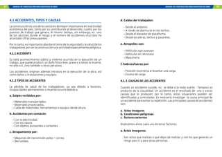 84 MANUAL DE CONSTRUCCIÓN PARA MAESTROS DE OBRA MANUAL DE CONSTRUCCIÓN PARA MAESTROS DE OBRA 85
4.1 ACCIDENTES, TIPOS Y CAUSAS
Laconstrucciónesunodelossectoresdemayorimportanciaenlaactividad
económica del país, tanto por su contribución al desarrollo, cuanto por los
puestos de trabajo que genera. Al mismo tiempo, sin embargo, es uno
de los sectores donde el riesgo y el número de accidentes ocurridos ha
alcanzado cifras preocupantes.
Por lo tanto, es importante abordar el tema de la seguridad y la salud de los
trabajadoresporserlaconstrucciónunaactividadespecialmentepeligrosa.
4.1.1 ACCIDENTE
Es todo acontecimiento súbito y violento ocurrido en la ejecución de un
trabajo, que puede producir un daño físico leve, grave o a veces la muerte,
no sólo a ti, sino también a otras personas.
Los accidentes originan además retrasos en la ejecución de la obra, así
como daños a instalaciones y equipos.
4.1.2 TIPOS DE ACCIDENTES
La pérdida de salud de los trabajadores, ya sea debido a lesiones,
incapacidades permanentes o muertes ocurre debido a:
a. Golpes recibidos por:
- Materiales transportados.
- Materiales proyectados.
- Caída de materiales, herramientas o equipos desde altura.
b. Accidentes por contacto:
- Con la electricidad.
- Con los clavos.
- Con objetos punzantes o cortantes.
c. Atrapamiento por:
- Maquinas de transmisión polea – correa.
- Derrumbes.
d. Caídas del trabajador:
- Desde el andamio.
- A través de aberturas en los techos.
- Desde el elevador de plataforma.
- Desde escaleras, techos y pasarelas.
e. Atropellos con:
- Vehículos que avanzan.
- Vehículos en retroceso.
- Maquinaria.
f. Sobreesfuerzo por:
- Posición incorrecta al levantar una carga.
- Exceso de carga.
4.1.3 CAUSAS DE LOS ACCIDENTES
Cuando un accidente sucede, no se debe a la mala suerte. Tampoco es
producto de la casualidad. Un accidente es el resultado de una o varias
causas que lo producen; por lo tanto, estas situaciones pueden ser
identificadas y controladas. Es necesario investigar la causa principal de
un accidente para evitar su repetición. Las principales causas de accidentes
son:
a.	 Actos inseguros
b.	Condiciones peligrosas
c.	 Factores externos
Analicemos ahora cada uno de estos factores:
a. Actos Inseguros:
Son actos que realizas o que dejas de realizar y con los que generas un
riesgo para ti y para otras personas.
 