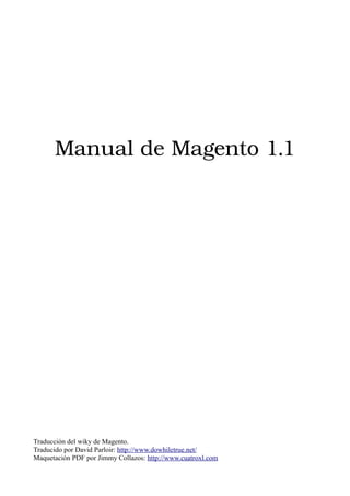 Manual de Magento 1.1




Traducción del wiky de Magento.
Traducido por David Parloir: http://www.dowhiletrue.net/
Maquetación PDF por Jimmy Collazos: http://www.cuatroxl.com
 