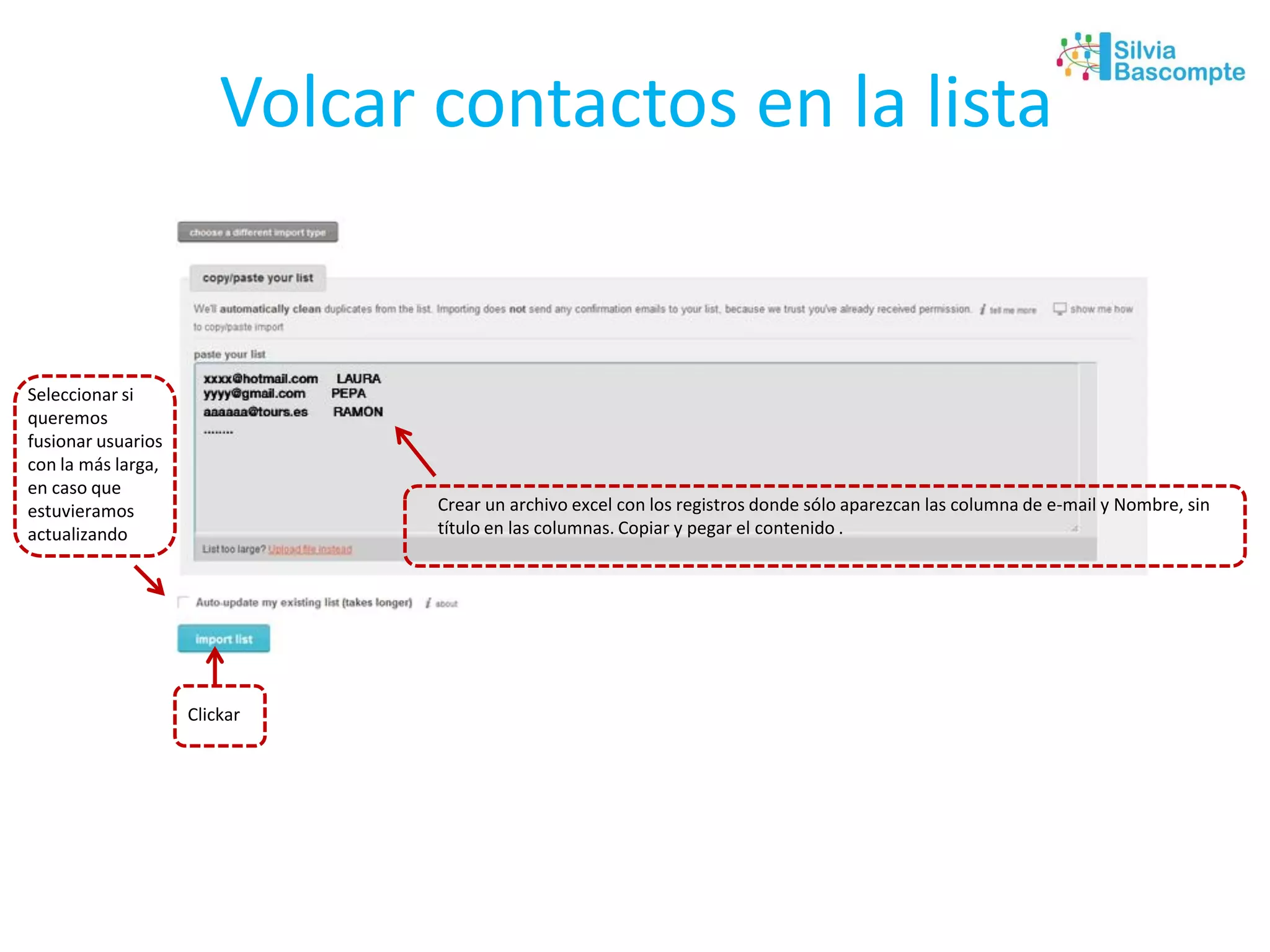 Volcar contactos en la lista
Crear un archivo excel con los registros donde sólo aparezcan las columna de e-mail y Nombre, sin
título en las columnas. Copiar y pegar el contenido .
Clickar
Seleccionar si
queremos
fusionar usuarios
con la más larga,
en caso que
estuvieramos
actualizando
 
