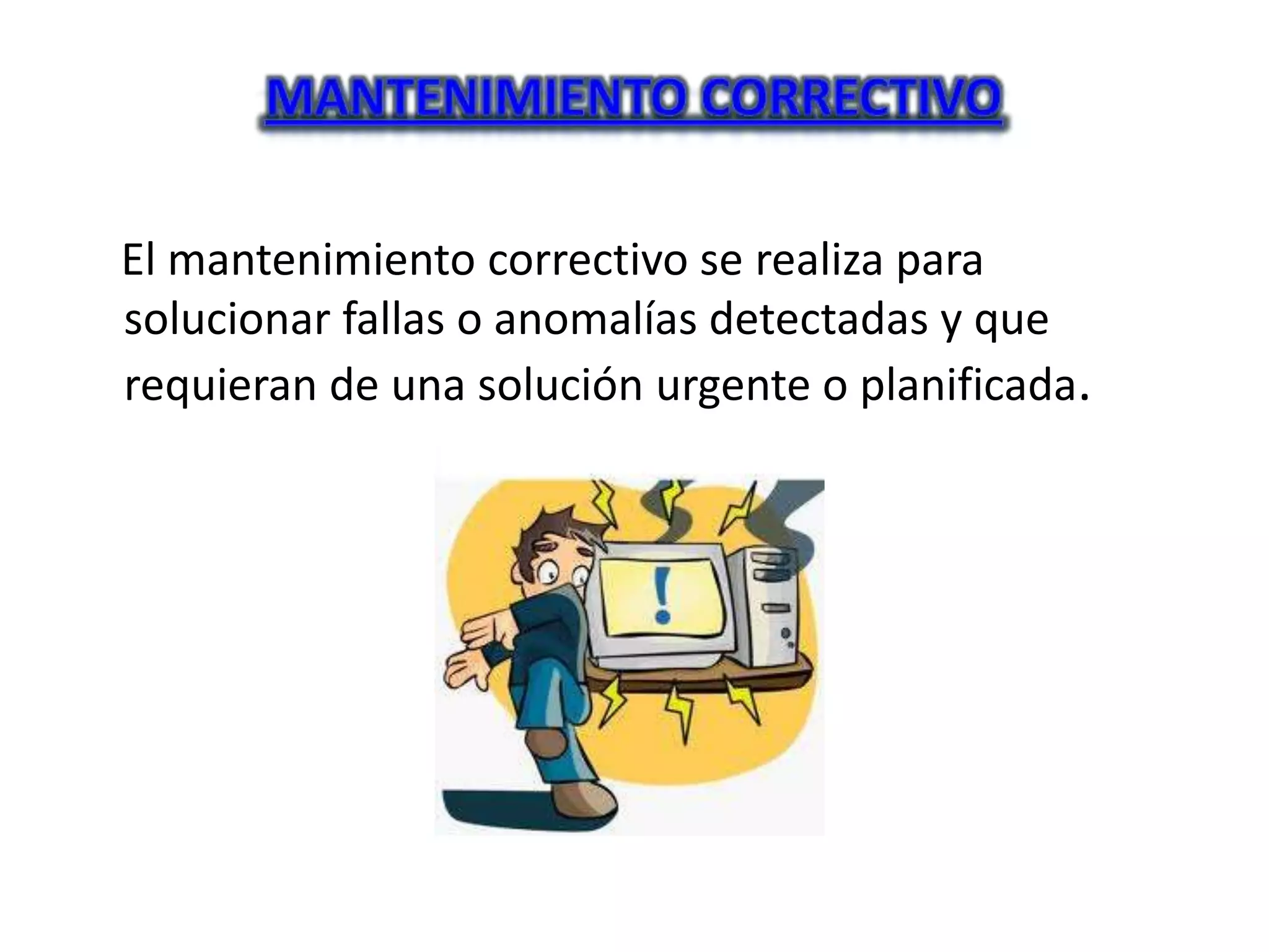 El mantenimiento correctivo se realiza para
solucionar fallas o anomalías detectadas y que
requieran de una solución urgente o planificada.
 