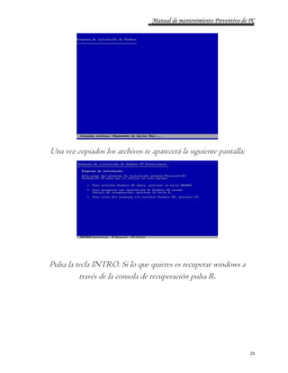 Manual de mantenimiento Preventivo de PC 
28 
Una vez copiados los archivos te aparecerá la siguiente pantalla: 
Pulsa la tecla INTRO. Si lo que quieres es recuperar windows a 
través de la consola de recuperación pulsa R. 
 