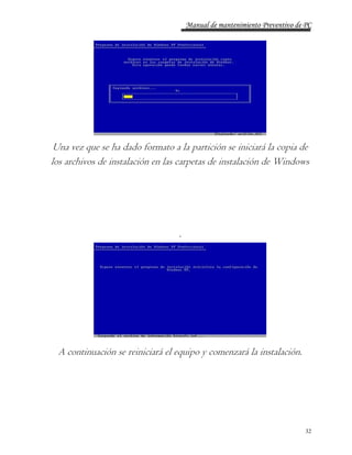 Manual de mantenimiento Preventivo de PC 
Una vez que se ha dado formato a la partición se iniciará la copia de 
los archivos de instalación en las carpetas de instalación de Windows 
32 
. 
A continuación se reiniciará el equipo y comenzará la instalación. 
 