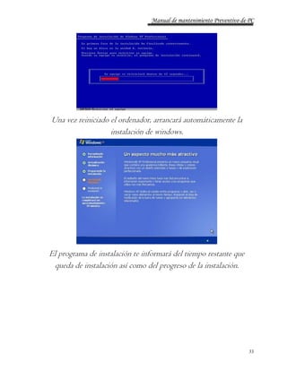 Manual de mantenimiento Preventivo de PC 
33 
Una vez reiniciado el ordenador, arrancará automáticamente la 
instalación de windows. 
El programa de instalación te informará del tiempo restante que 
queda de instalación así como del progreso de la instalación. 
 